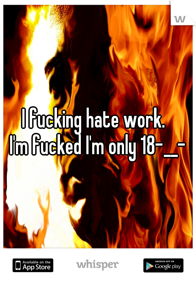 I fucking hate work.  
I'm fucked I'm only 18-__-