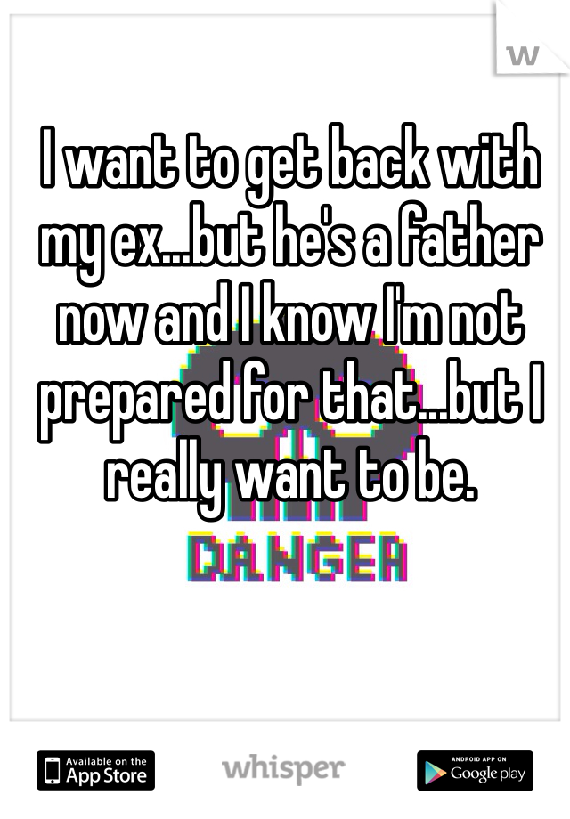 I want to get back with my ex...but he's a father now and I know I'm not prepared for that...but I really want to be.