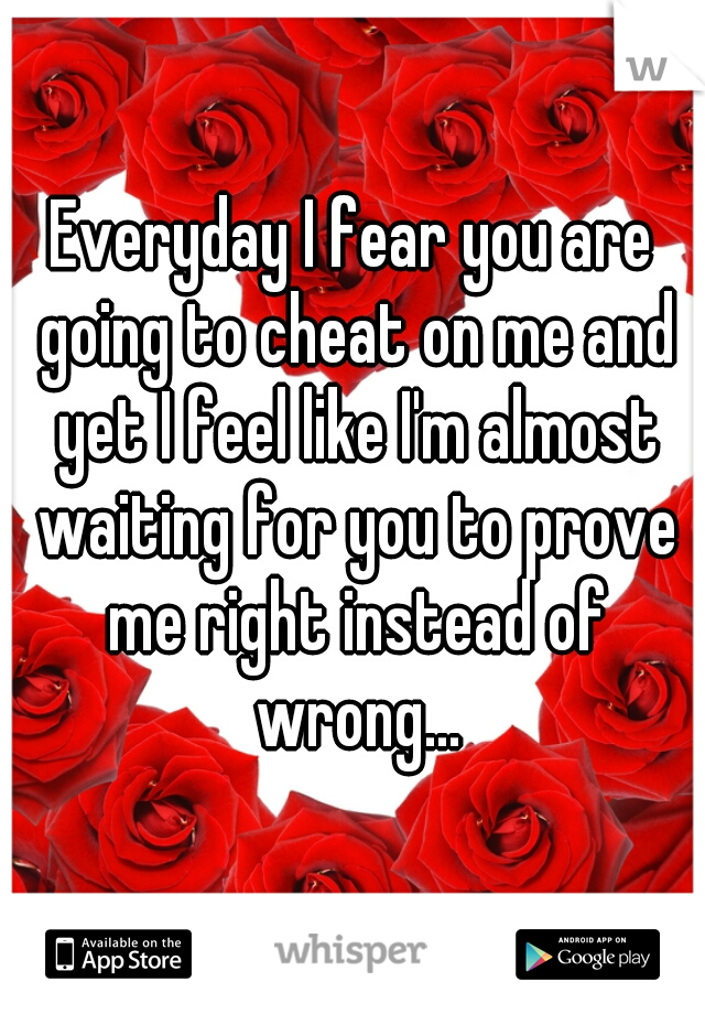 Everyday I fear you are going to cheat on me and yet I feel like I'm almost waiting for you to prove me right instead of wrong...