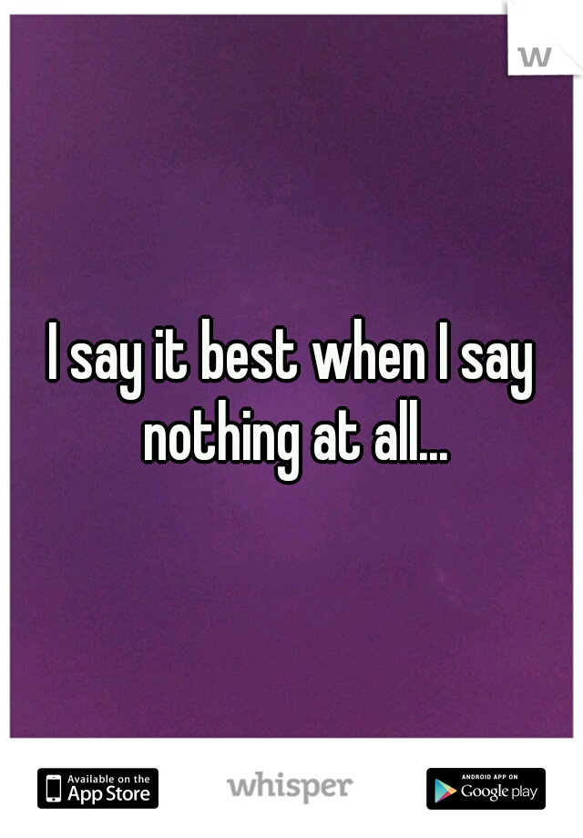 I say it best when I say nothing at all...