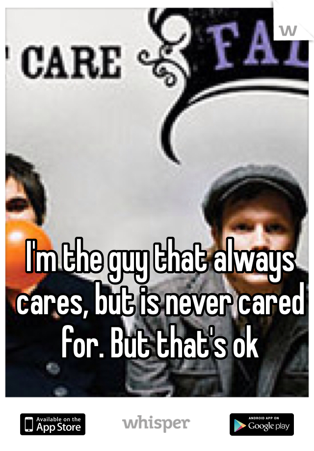 I'm the guy that always cares, but is never cared for. But that's ok 