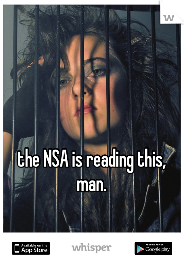 the NSA is reading this, man. 