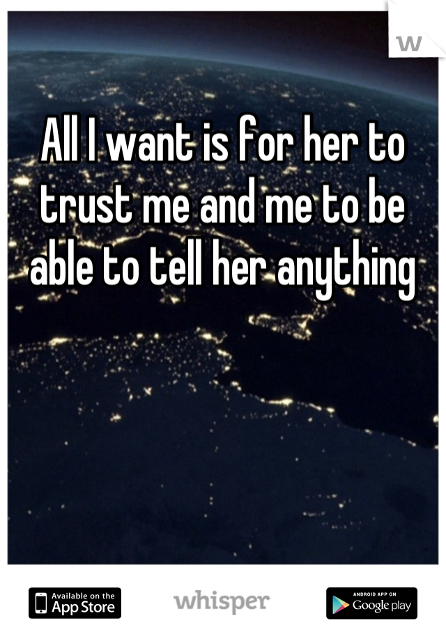 All I want is for her to trust me and me to be able to tell her anything