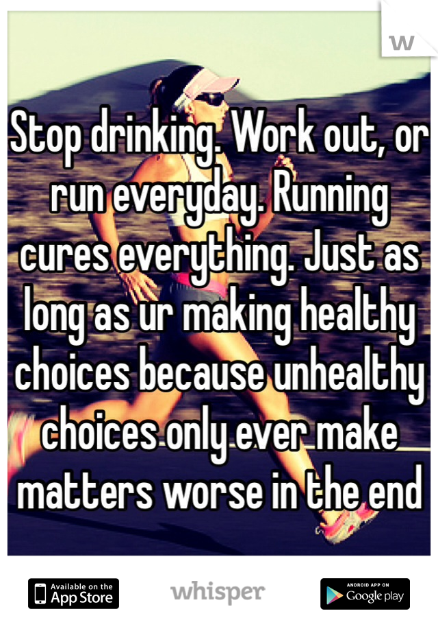 Stop drinking. Work out, or run everyday. Running cures everything. Just as long as ur making healthy choices because unhealthy choices only ever make matters worse in the end