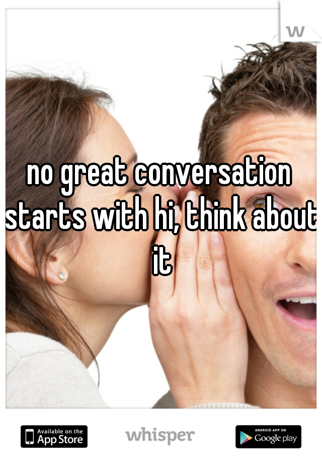 no great conversation starts with hi, think about it