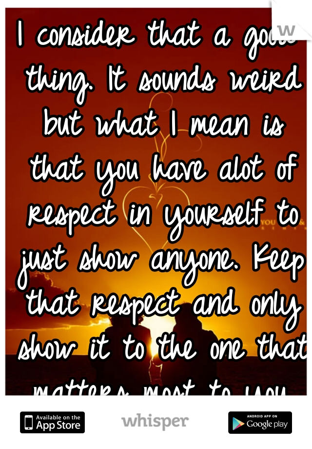 I consider that a good thing. It sounds weird but what I mean is that you have alot of respect in yourself to just show anyone. Keep that respect and only show it to the one that matters most to you.