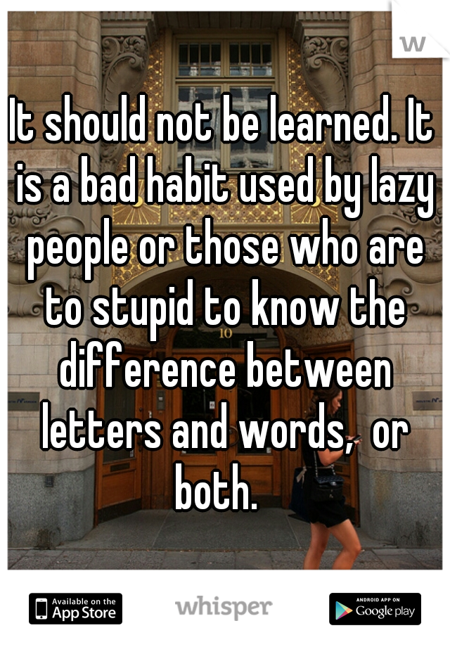 It should not be learned. It is a bad habit used by lazy people or those who are to stupid to know the difference between letters and words,  or both.  