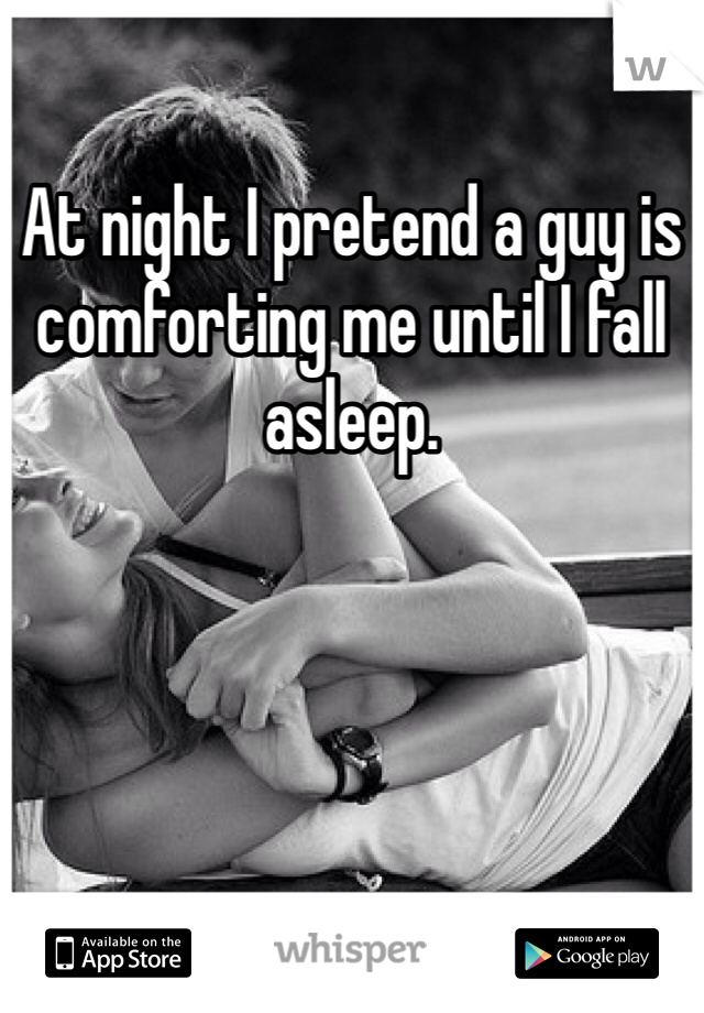 At night I pretend a guy is comforting me until I fall asleep. 