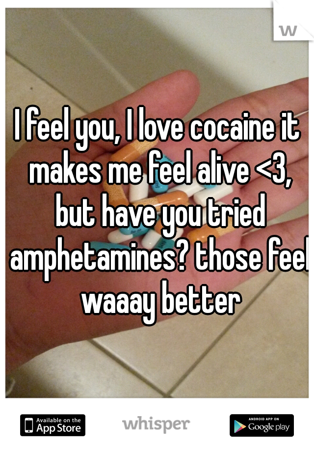 I feel you, I love cocaine it makes me feel alive <3, but have you tried amphetamines? those feel waaay better
