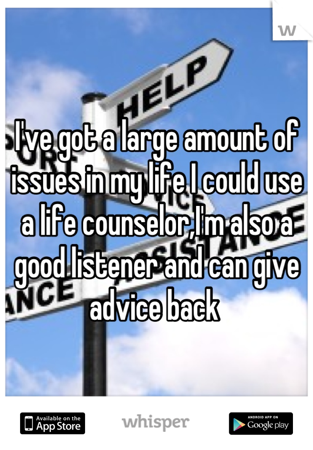I've got a large amount of issues in my life I could use a life counselor,I'm also a good listener and can give advice back 
