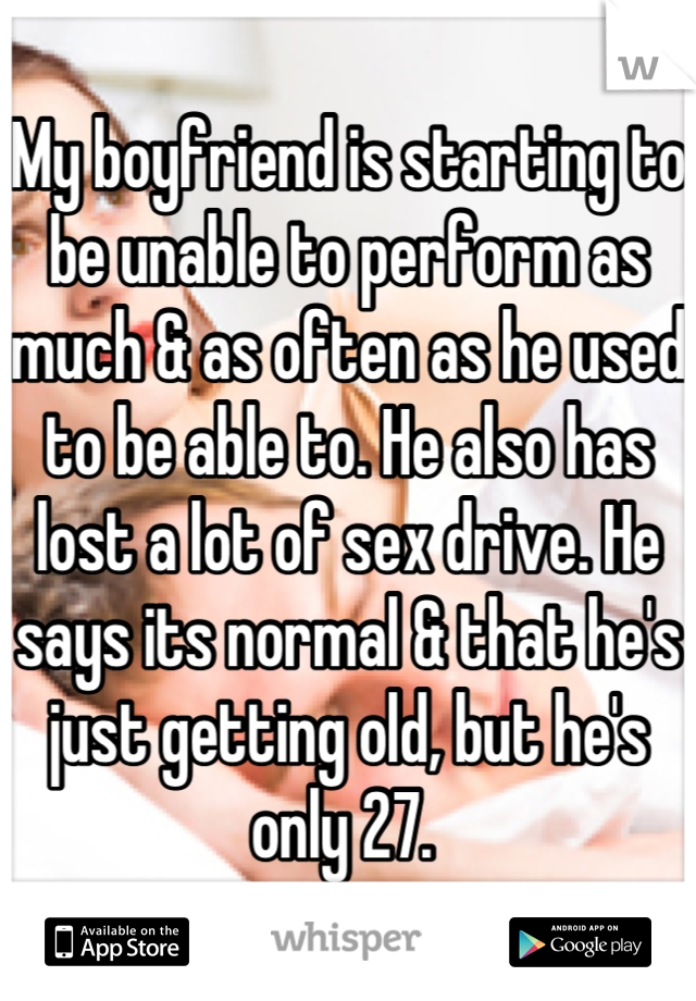 My boyfriend is starting to be unable to perform as much & as often as he used to be able to. He also has lost a lot of sex drive. He says its normal & that he's just getting old, but he's only 27. 