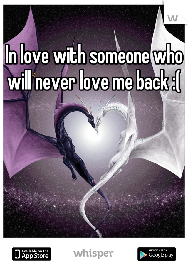 In love with someone who will never love me back :(