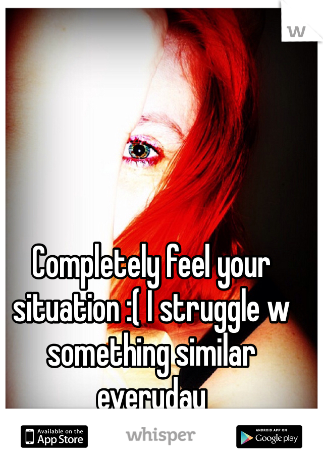 Completely feel your situation :( I struggle w something similar everyday 