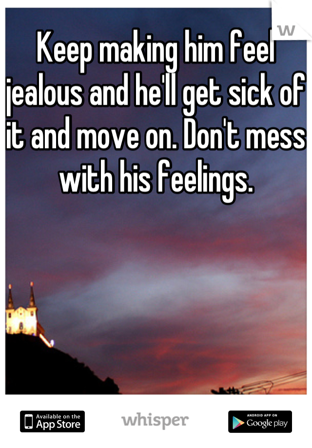 Keep making him feel jealous and he'll get sick of it and move on. Don't mess with his feelings.