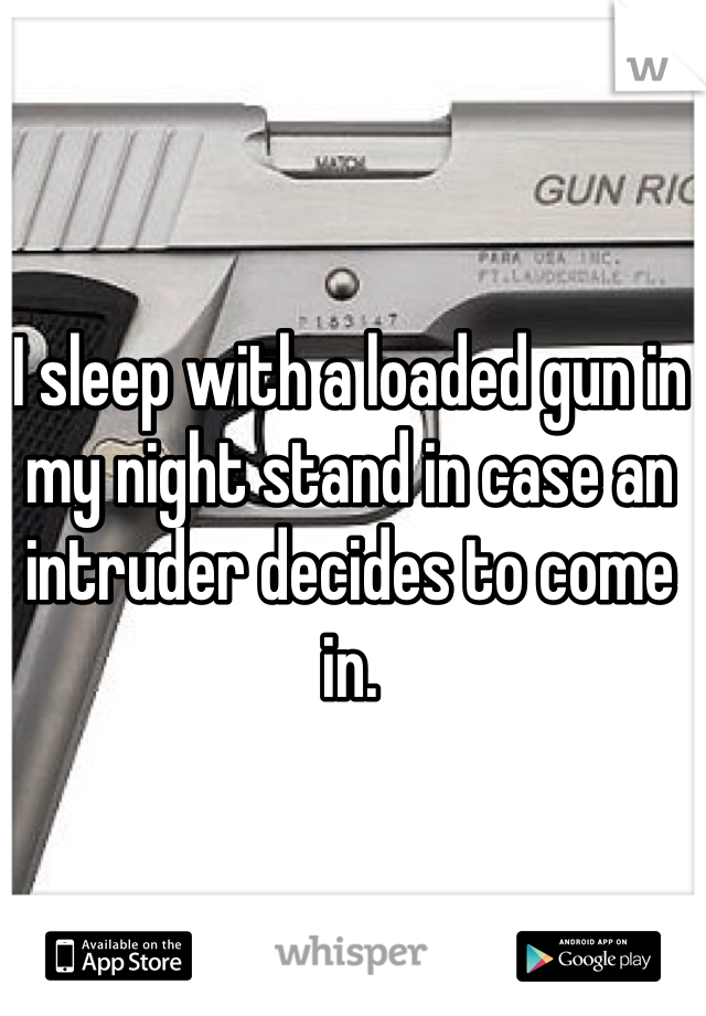 I sleep with a loaded gun in my night stand in case an intruder decides to come in.