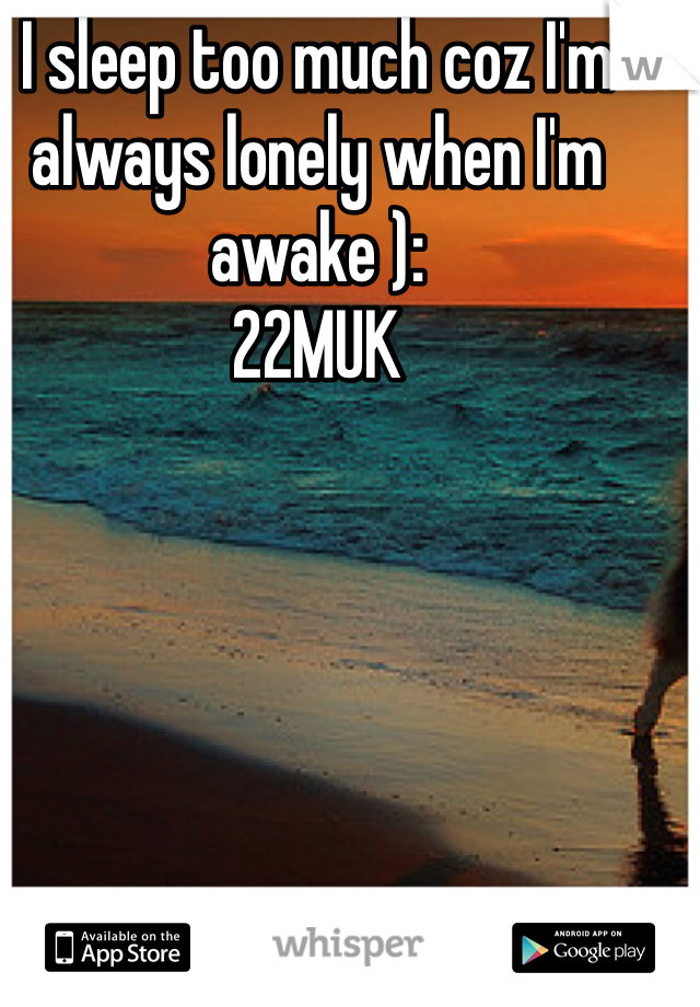 I sleep too much coz I'm always lonely when I'm awake ):
22MUK