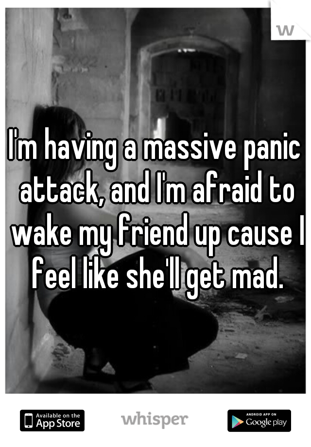 I'm having a massive panic attack, and I'm afraid to wake my friend up cause I feel like she'll get mad.