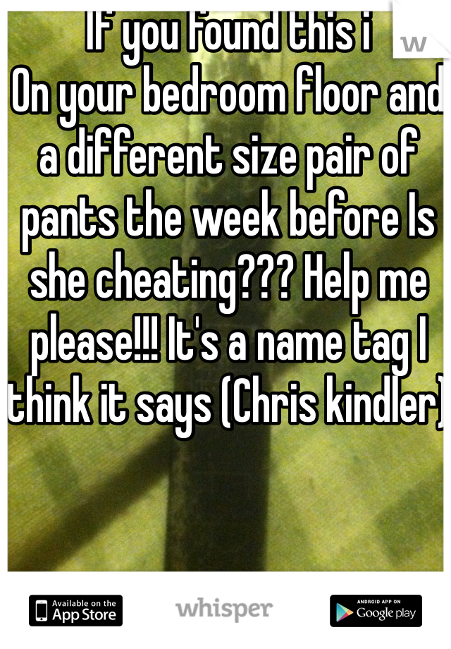 If you found this i
On your bedroom floor and a different size pair of pants the week before Is she cheating??? Help me please!!! It's a name tag I think it says (Chris kindler) 