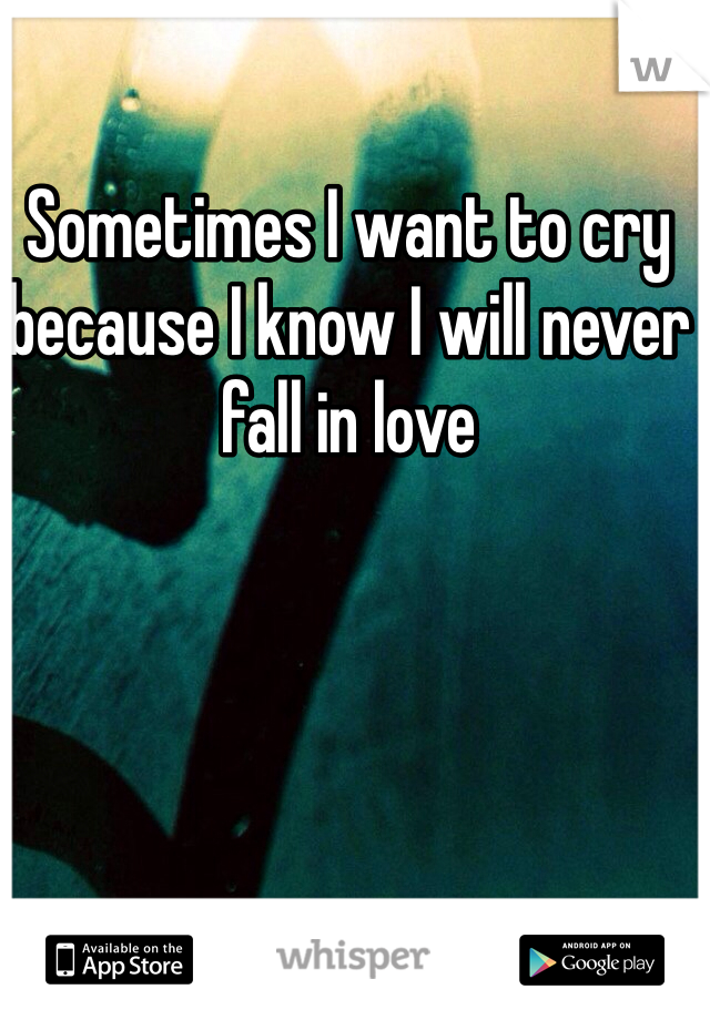 Sometimes I want to cry because I know I will never fall in love 