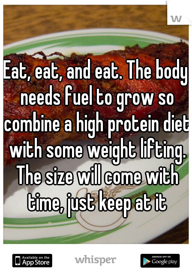Eat, eat, and eat. The body needs fuel to grow so combine a high protein diet with some weight lifting. The size will come with time, just keep at it