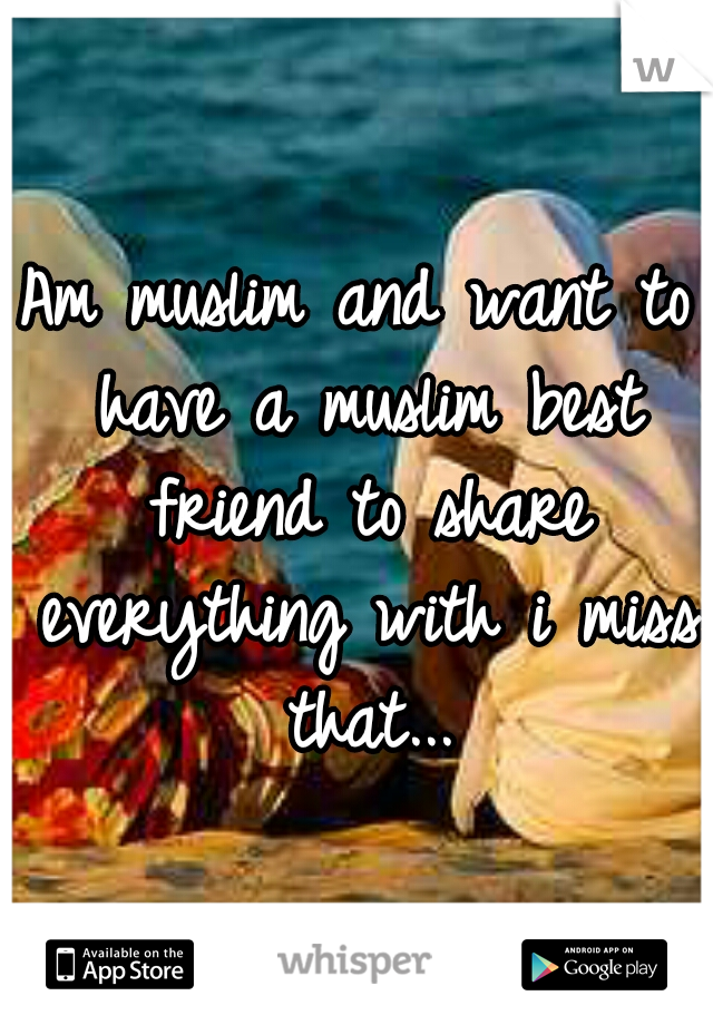 Am muslim and want to have a muslim best friend to share everything with i miss that...