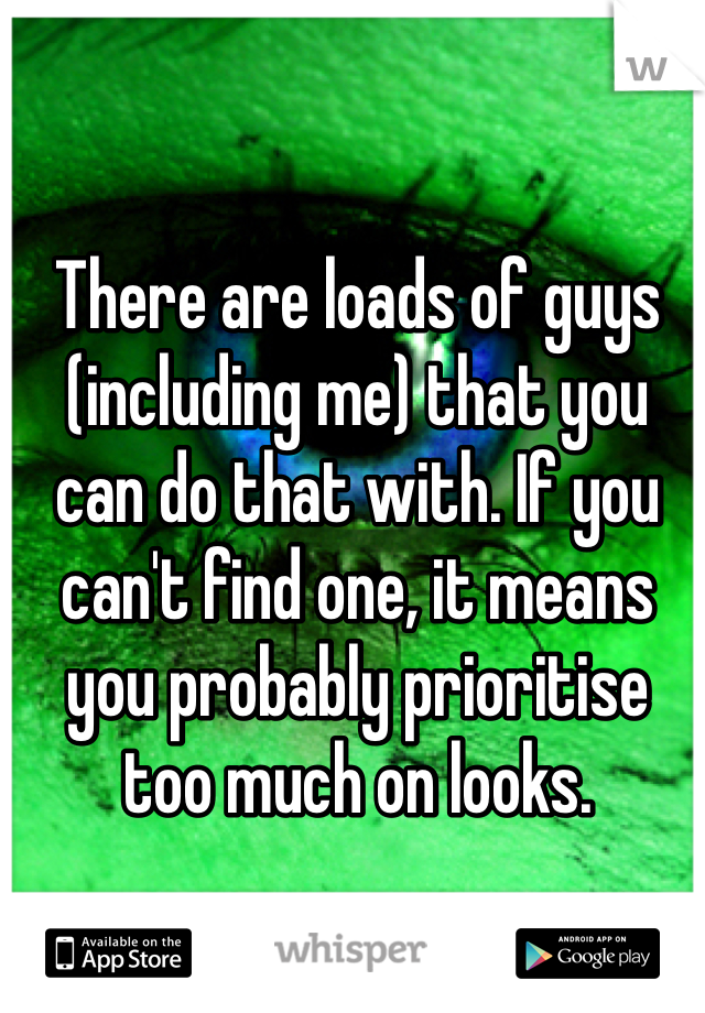 There are loads of guys (including me) that you can do that with. If you can't find one, it means you probably prioritise too much on looks. 