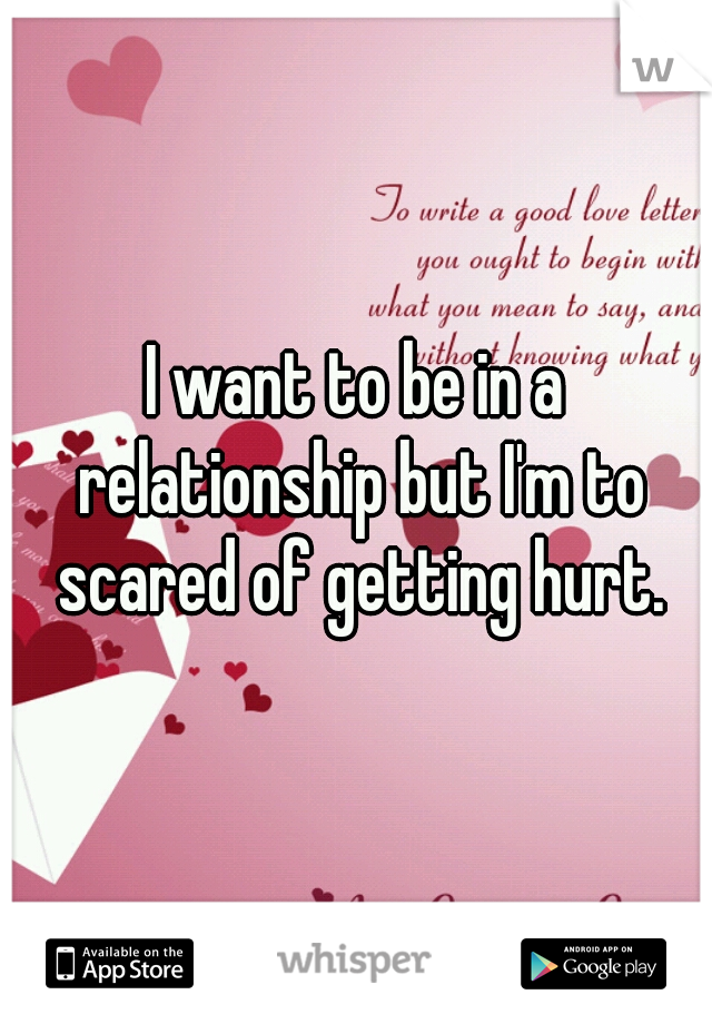 I want to be in a relationship but I'm to scared of getting hurt.