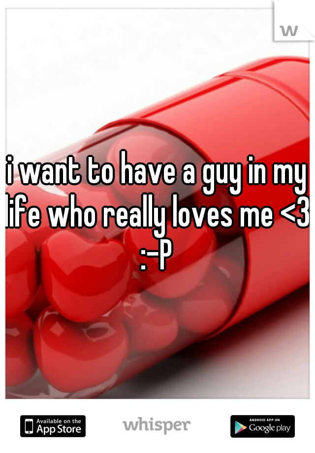 i want to have a guy in my life who really loves me <3 :-P