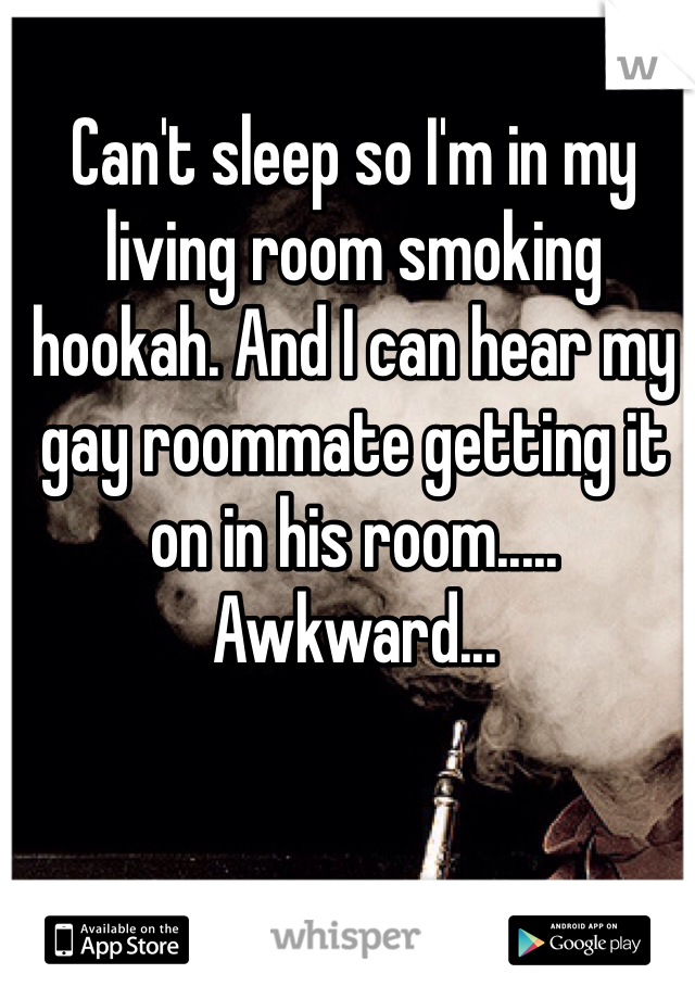 Can't sleep so I'm in my living room smoking hookah. And I can hear my gay roommate getting it on in his room..... Awkward...