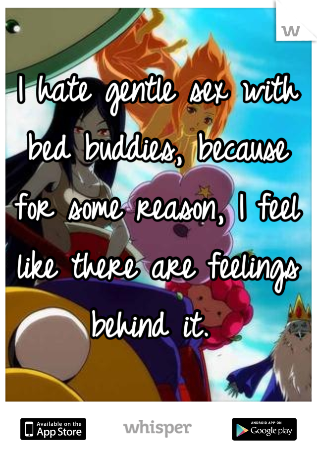 I hate gentle sex with bed buddies, because for some reason, I feel like there are feelings behind it. 