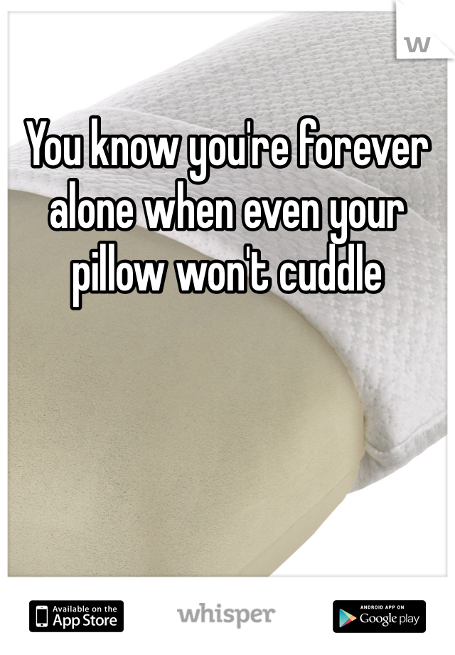 You know you're forever alone when even your pillow won't cuddle