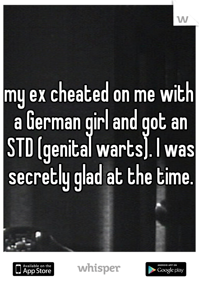 my ex cheated on me with a German girl and got an STD (genital warts). I was secretly glad at the time.