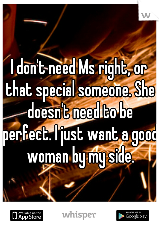 I don't need Ms right, or that special someone. She doesn't need to be perfect. I just want a good woman by my side.
