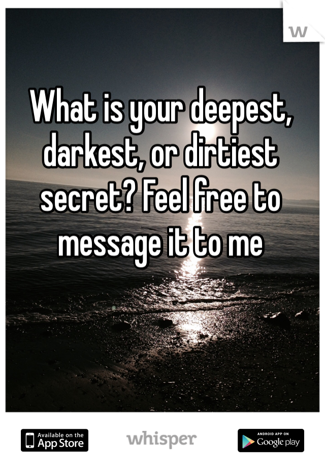What is your deepest, darkest, or dirtiest secret? Feel free to message it to me