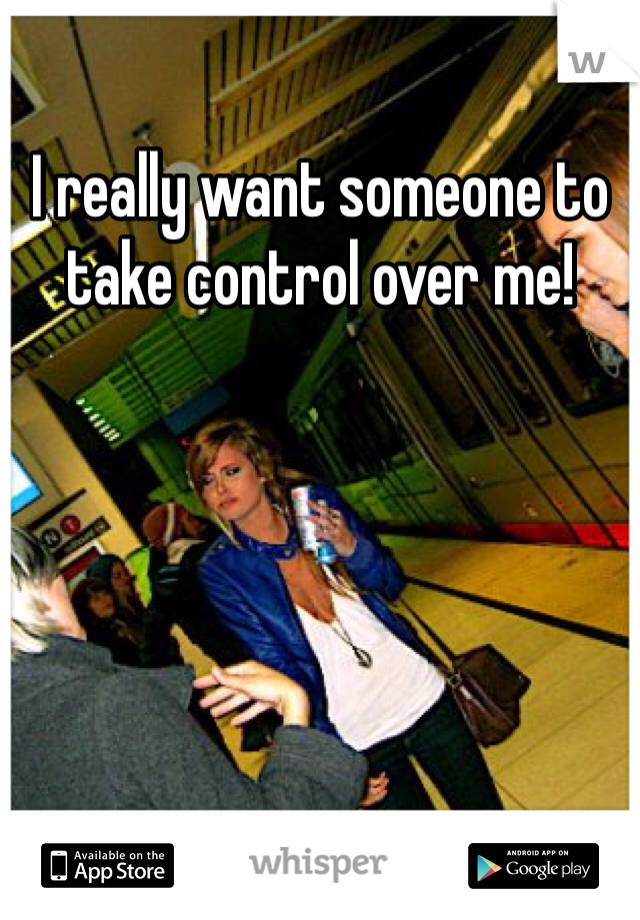 I really want someone to take control over me!