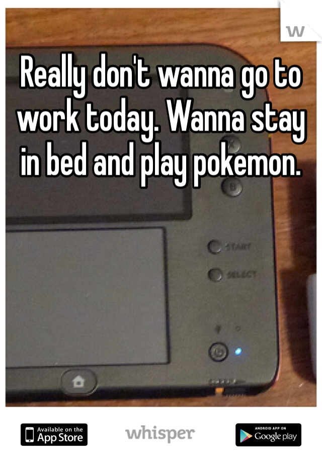 Really don't wanna go to work today. Wanna stay in bed and play pokemon.