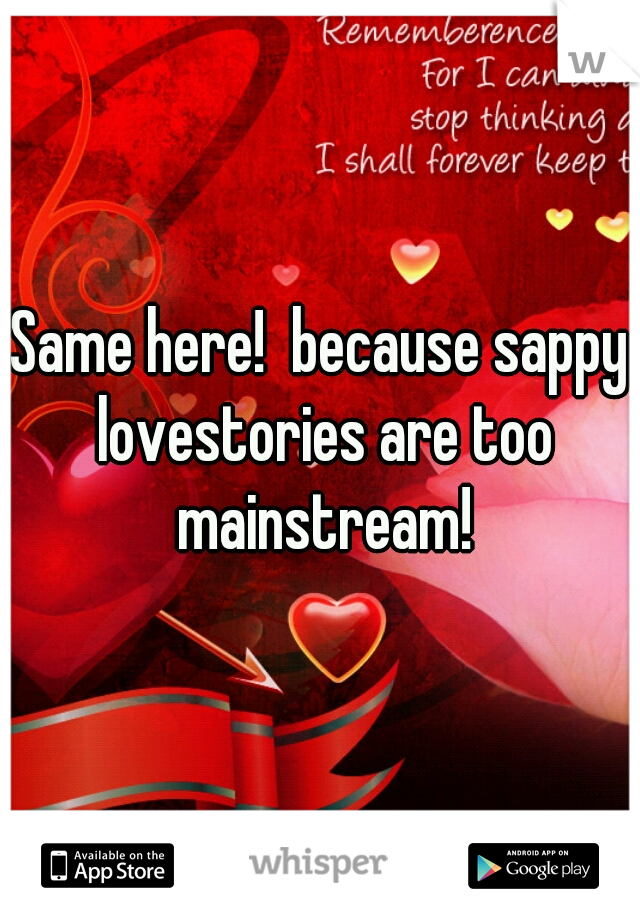 Same here!  because sappy lovestories are too mainstream!