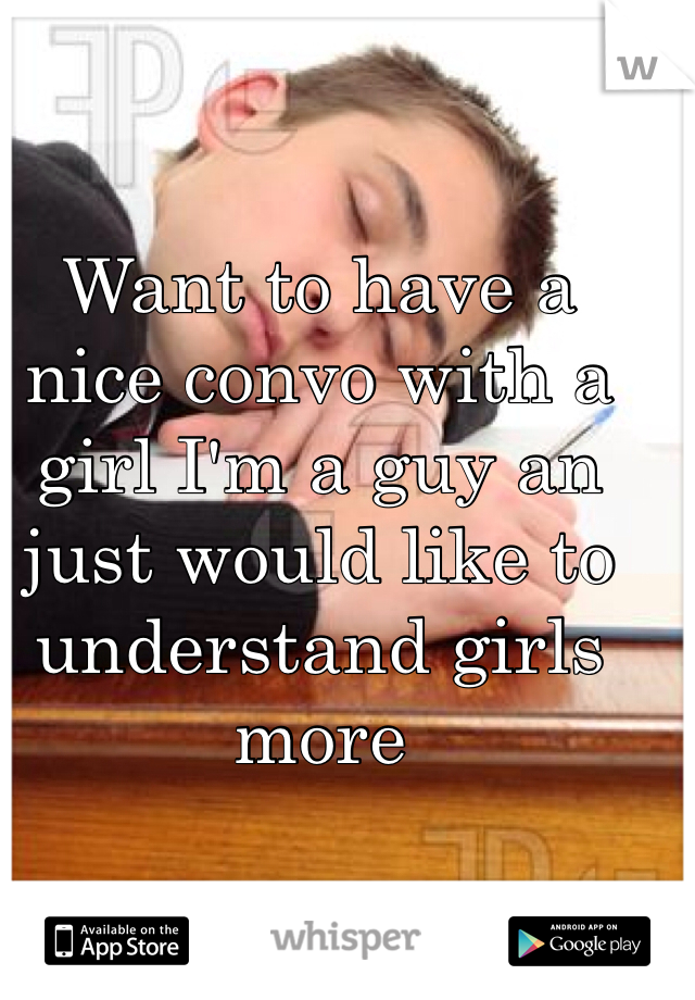Want to have a nice convo with a girl I'm a guy an just would like to understand girls more 