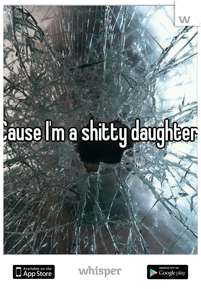 Cause I'm a shitty daughter.  