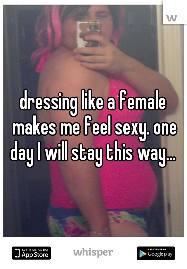 dressing like a female makes me feel sexy. one day I will stay this way... 