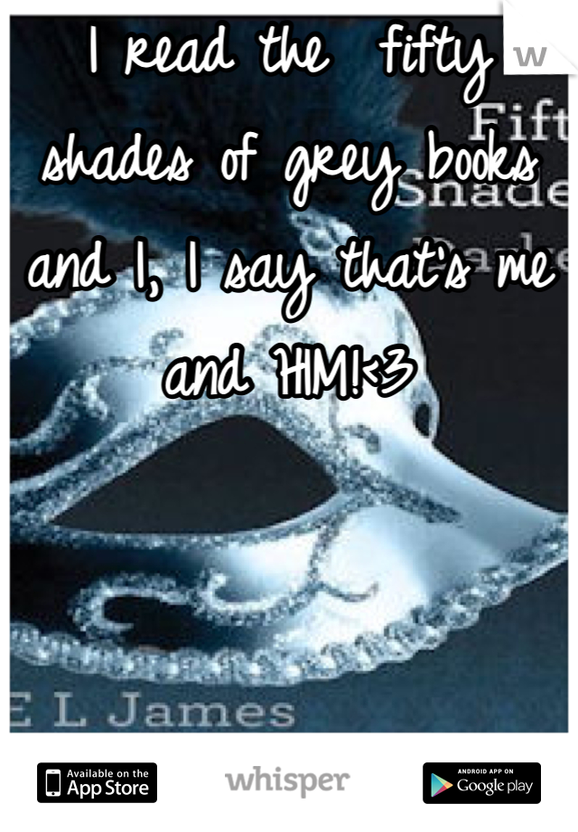 I read the  fifty shades of grey books and I, I say that's me and HIM!<3