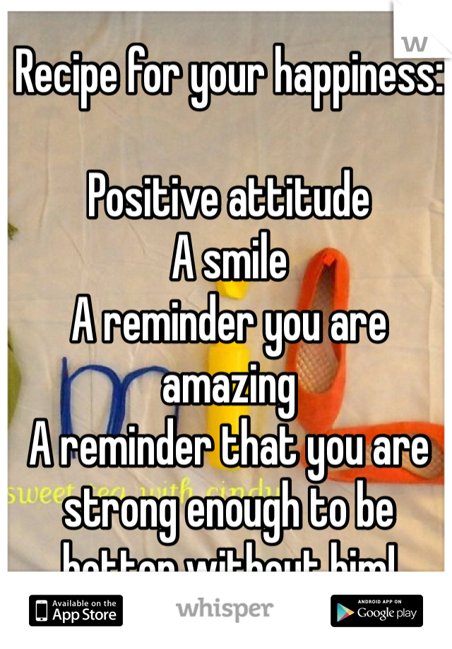 Recipe for your happiness:

Positive attitude 
A smile 
A reminder you are amazing 
A reminder that you are strong enough to be better without him!