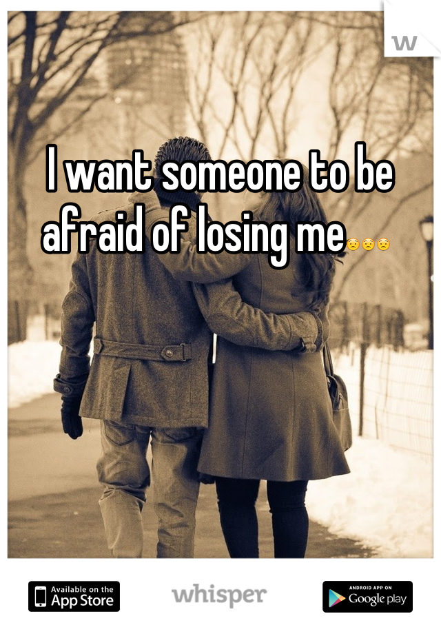 I want someone to be afraid of losing me😟😟😟 