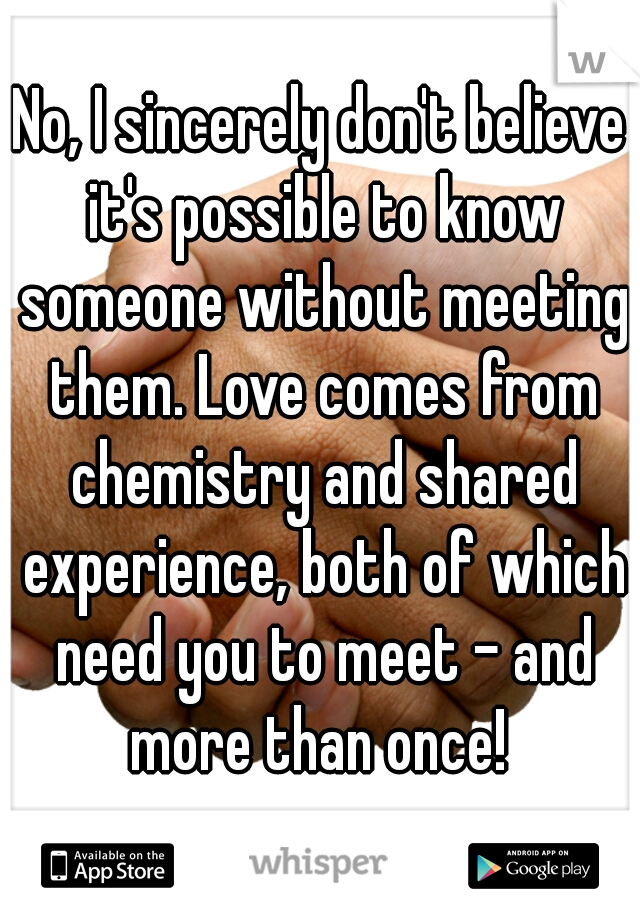 No, I sincerely don't believe it's possible to know someone without meeting them. Love comes from chemistry and shared experience, both of which need you to meet - and more than once! 