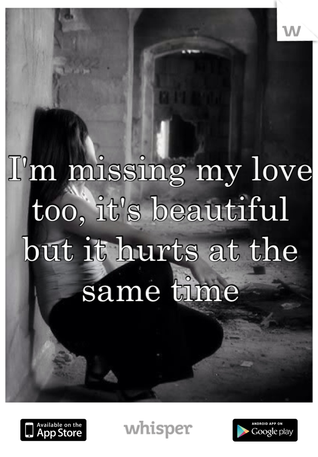 I'm missing my love too, it's beautiful but it hurts at the same time 