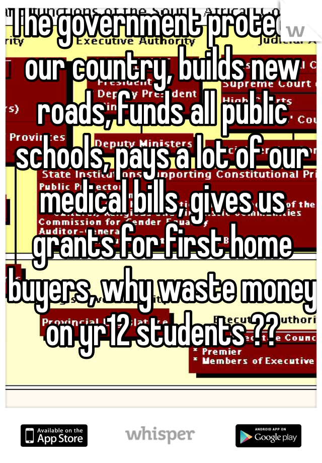 The government protects our country, builds new roads, funds all public schools, pays a lot of our medical bills, gives us grants for first home buyers, why waste money on yr12 students ??