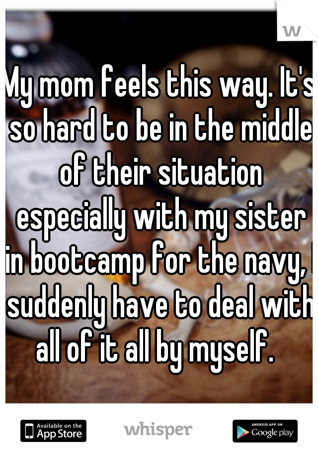 My mom feels this way. It's so hard to be in the middle of their situation especially with my sister in bootcamp for the navy, I suddenly have to deal with all of it all by myself.  