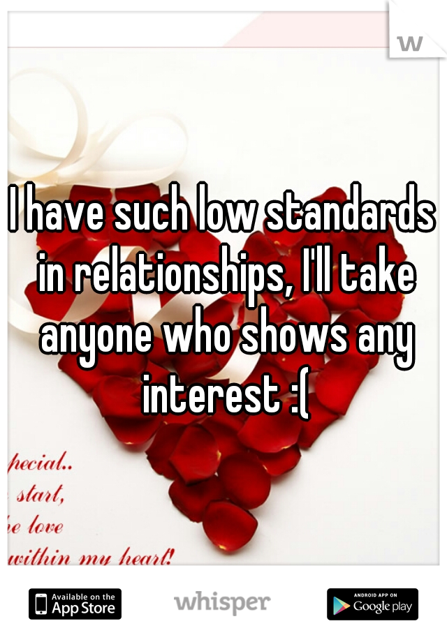 I have such low standards in relationships, I'll take anyone who shows any interest :(