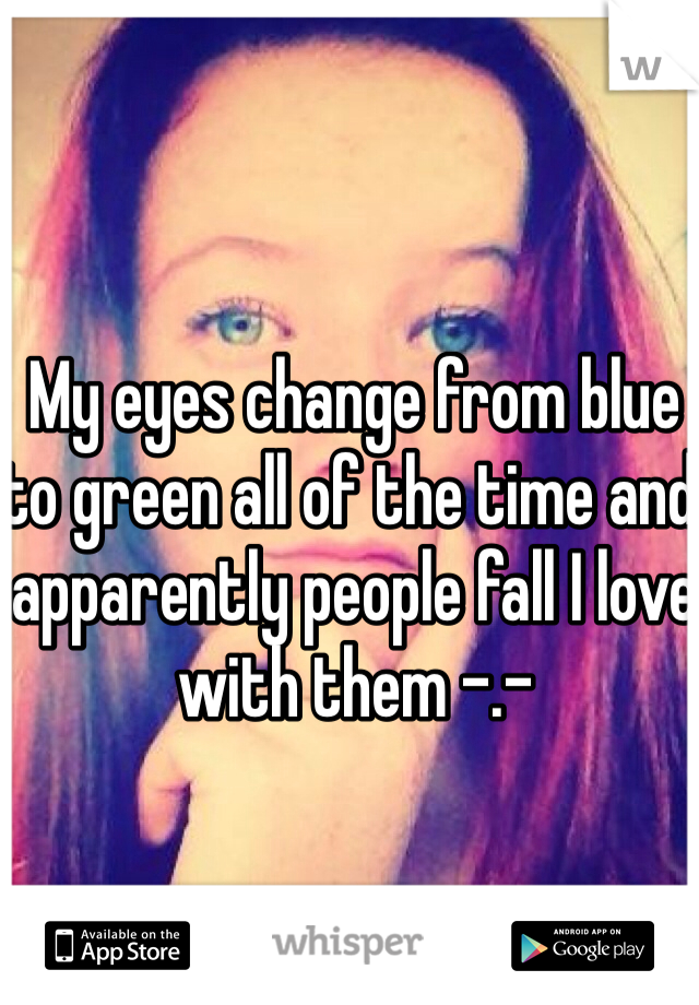 My eyes change from blue to green all of the time and apparently people fall I love with them -.-