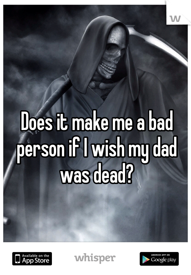 Does it make me a bad person if I wish my dad was dead?
